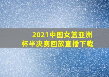 2021中国女篮亚洲杯半决赛回放直播下载