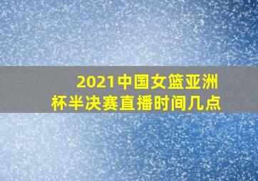 2021中国女篮亚洲杯半决赛直播时间几点