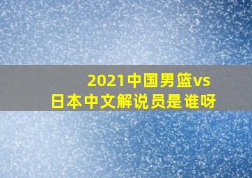 2021中国男篮vs日本中文解说员是谁呀