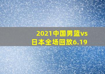 2021中国男篮vs日本全场回放6.19