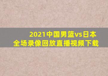 2021中国男篮vs日本全场录像回放直播视频下载