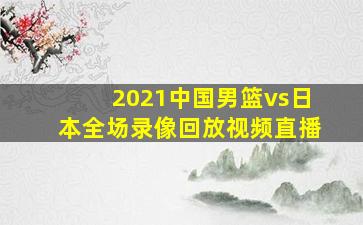 2021中国男篮vs日本全场录像回放视频直播