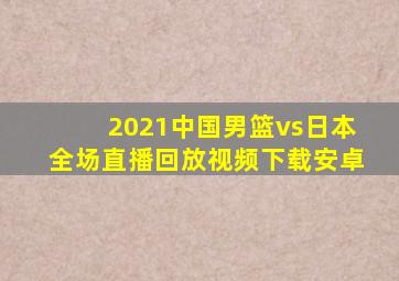 2021中国男篮vs日本全场直播回放视频下载安卓