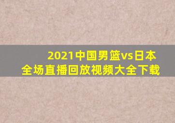 2021中国男篮vs日本全场直播回放视频大全下载