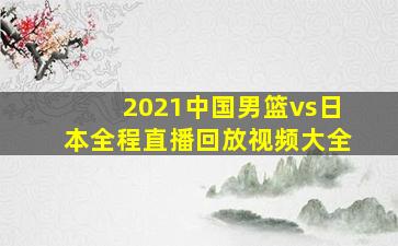 2021中国男篮vs日本全程直播回放视频大全