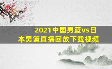 2021中国男篮vs日本男篮直播回放下载视频