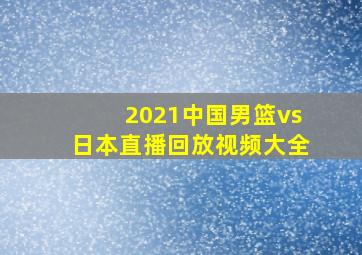 2021中国男篮vs日本直播回放视频大全