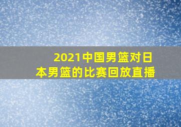 2021中国男篮对日本男篮的比赛回放直播