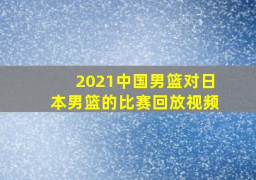 2021中国男篮对日本男篮的比赛回放视频