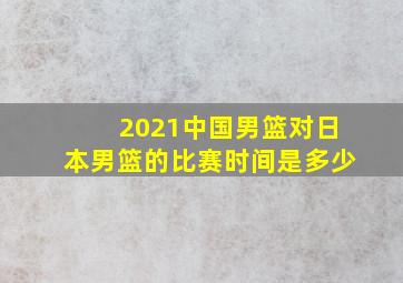 2021中国男篮对日本男篮的比赛时间是多少