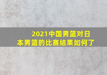 2021中国男篮对日本男篮的比赛结果如何了