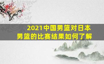 2021中国男篮对日本男篮的比赛结果如何了解