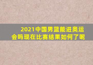 2021中国男篮能进奥运会吗现在比赛结果如何了呢