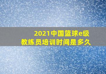 2021中国篮球e级教练员培训时间是多久