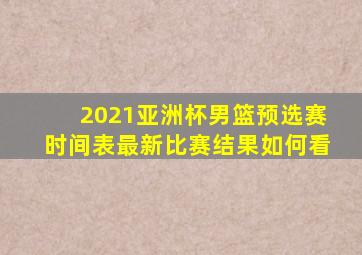 2021亚洲杯男篮预选赛时间表最新比赛结果如何看