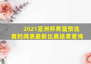 2021亚洲杯男篮预选赛时间表最新比赛结果查询