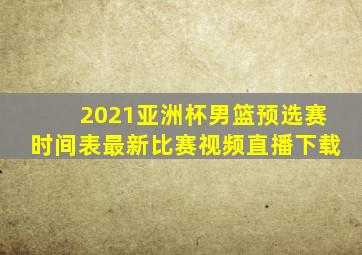 2021亚洲杯男篮预选赛时间表最新比赛视频直播下载