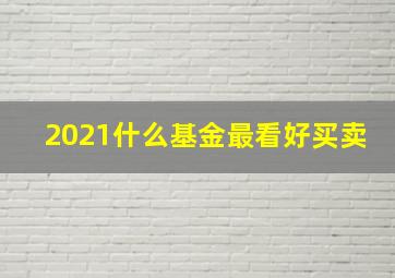 2021什么基金最看好买卖