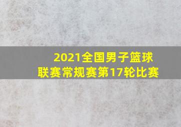 2021全国男子篮球联赛常规赛第17轮比赛