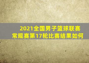 2021全国男子篮球联赛常规赛第17轮比赛结果如何