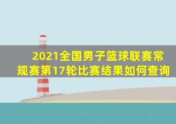 2021全国男子篮球联赛常规赛第17轮比赛结果如何查询