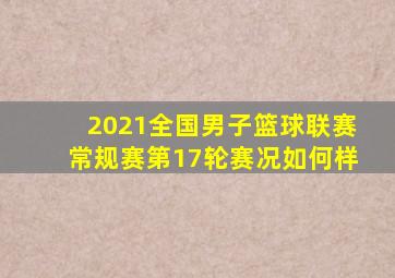 2021全国男子篮球联赛常规赛第17轮赛况如何样