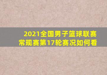 2021全国男子篮球联赛常规赛第17轮赛况如何看