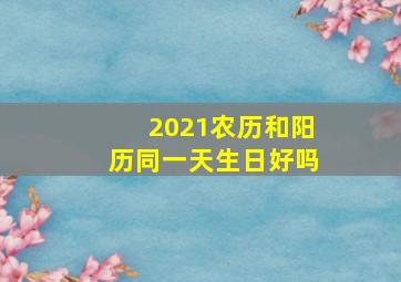 2021农历和阳历同一天生日好吗