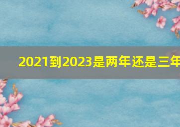 2021到2023是两年还是三年