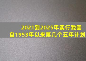 2021到2025年实行我国自1953年以来第几个五年计划