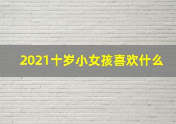 2021十岁小女孩喜欢什么