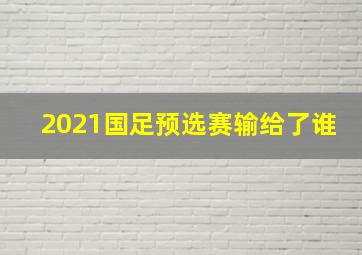 2021国足预选赛输给了谁