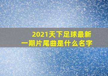 2021天下足球最新一期片尾曲是什么名字