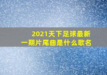 2021天下足球最新一期片尾曲是什么歌名