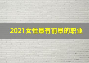 2021女性最有前景的职业