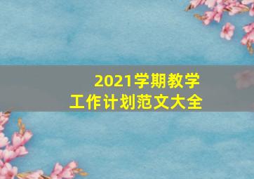 2021学期教学工作计划范文大全