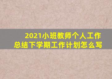 2021小班教师个人工作总结下学期工作计划怎么写