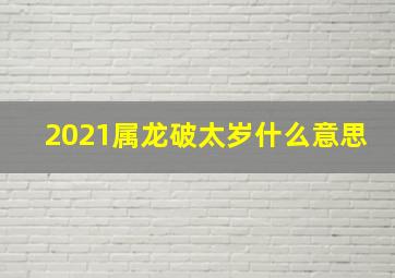 2021属龙破太岁什么意思