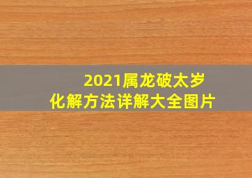 2021属龙破太岁化解方法详解大全图片