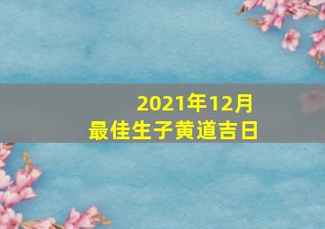 2021年12月最佳生子黄道吉日