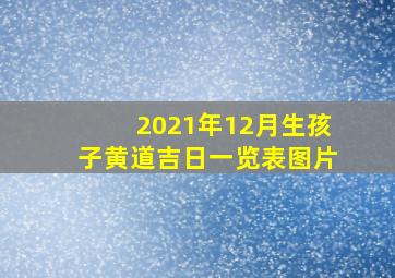 2021年12月生孩子黄道吉日一览表图片