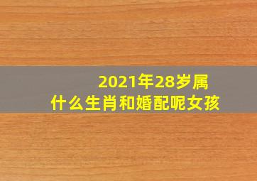 2021年28岁属什么生肖和婚配呢女孩