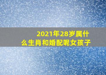 2021年28岁属什么生肖和婚配呢女孩子