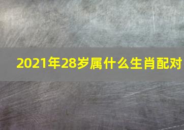 2021年28岁属什么生肖配对