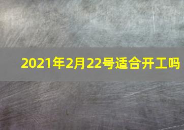 2021年2月22号适合开工吗