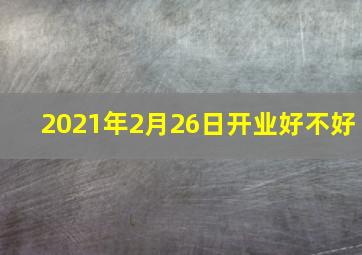 2021年2月26日开业好不好