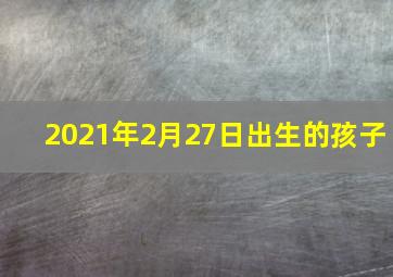 2021年2月27日出生的孩子