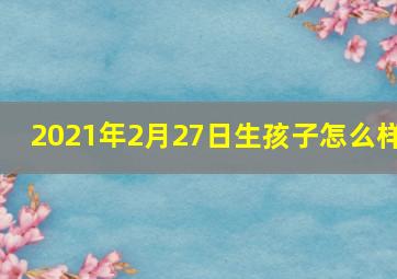 2021年2月27日生孩子怎么样