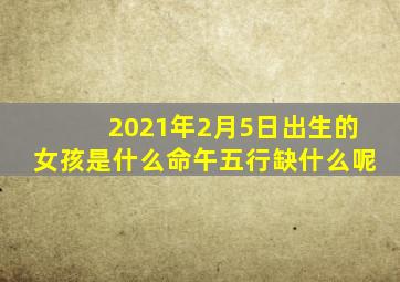 2021年2月5日出生的女孩是什么命午五行缺什么呢