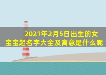 2021年2月5日出生的女宝宝起名字大全及寓意是什么呢